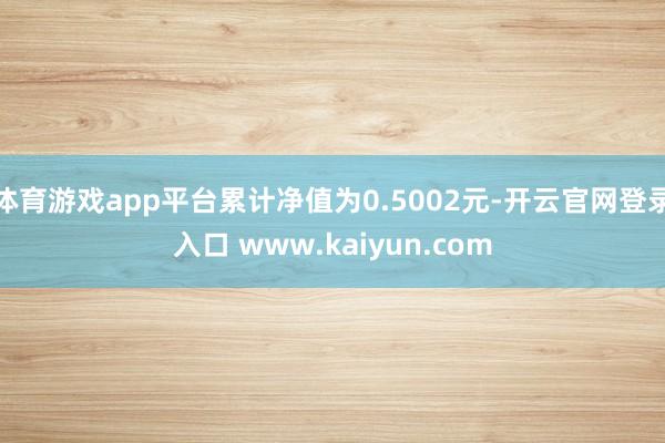 体育游戏app平台累计净值为0.5002元-开云官网登录入口 www.kaiyun.com