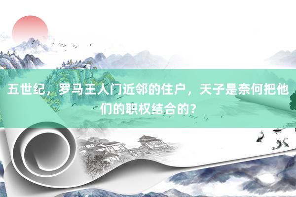 五世纪，罗马王人门近邻的住户，天子是奈何把他们的职权结合的？