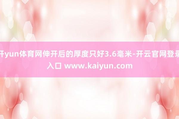 开yun体育网伸开后的厚度只好3.6毫米-开云官网登录入口 www.kaiyun.com
