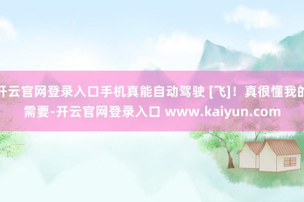 开云官网登录入口手机真能自动驾驶 [飞]！真很懂我的需要-开云官网登录入口 www.kaiyun.com