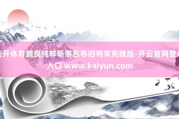 云开体育颜良纯粹斩落吕布旧将宋宪魏旭-开云官网登录入口 www.kaiyun.com