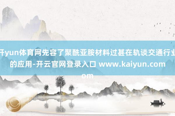 开yun体育网先容了聚酰亚胺材料过甚在轨谈交通行业的应用-开云官网登录入口 www.kaiyun.com