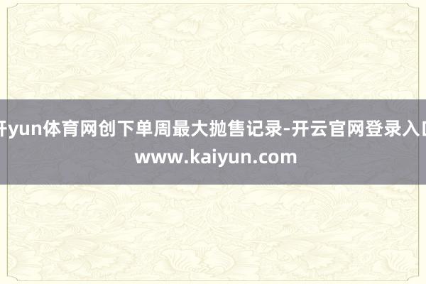 开yun体育网创下单周最大抛售记录-开云官网登录入口 www.kaiyun.com
