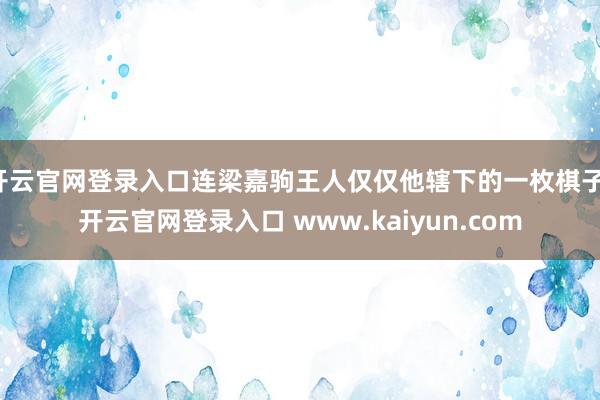 开云官网登录入口连梁嘉驹王人仅仅他辖下的一枚棋子-开云官网登录入口 www.kaiyun.com