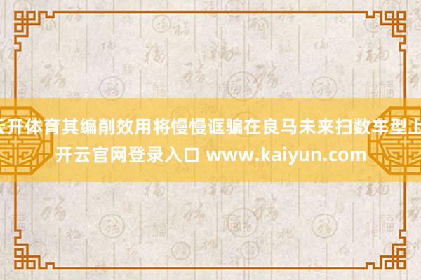 云开体育其编削效用将慢慢诓骗在良马未来扫数车型上-开云官网登录入口 www.kaiyun.com