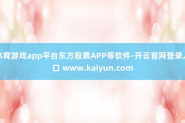体育游戏app平台东方股票APP等软件-开云官网登录入口 www.kaiyun.com