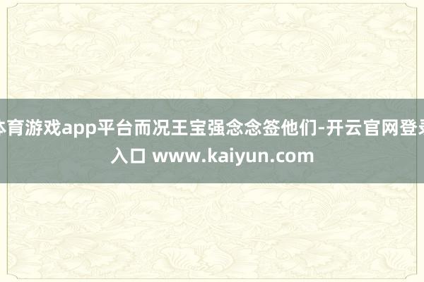 体育游戏app平台而况王宝强念念签他们-开云官网登录入口 www.kaiyun.com