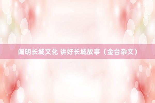 阐明长城文化 讲好长城故事（金台杂文）