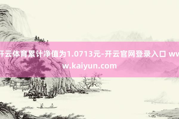 开云体育累计净值为1.0713元-开云官网登录入口 www.kaiyun.com