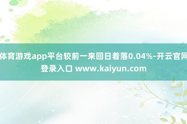 体育游戏app平台较前一来回日着落0.04%-开云官网登录入口 www.kaiyun.com