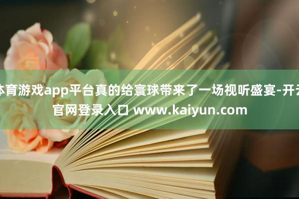 体育游戏app平台真的给寰球带来了一场视听盛宴-开云官网登录入口 www.kaiyun.com