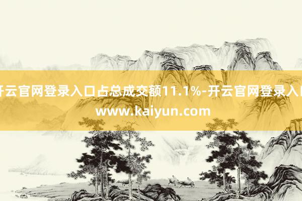 开云官网登录入口占总成交额11.1%-开云官网登录入口 www.kaiyun.com