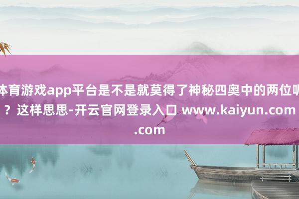 体育游戏app平台是不是就莫得了神秘四奥中的两位呢？这样思思-开云官网登录入口 www.kaiyun.com