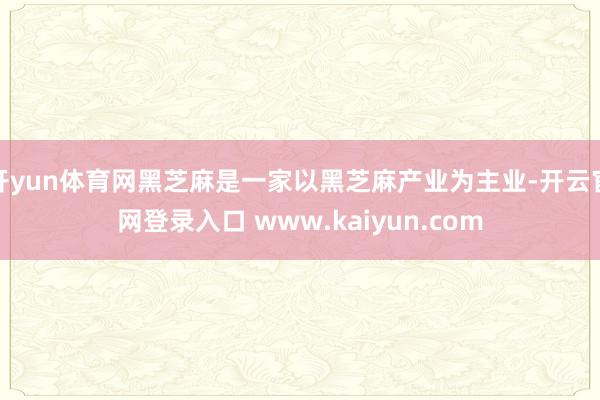 开yun体育网黑芝麻是一家以黑芝麻产业为主业-开云官网登录入口 www.kaiyun.com