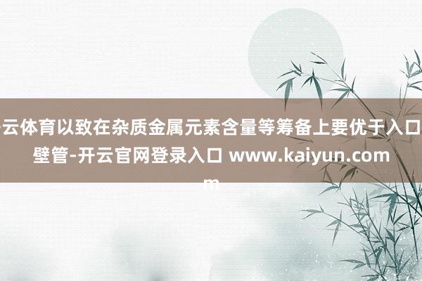 开云体育以致在杂质金属元素含量等筹备上要优于入口单壁管-开云官网登录入口 www.kaiyun.com