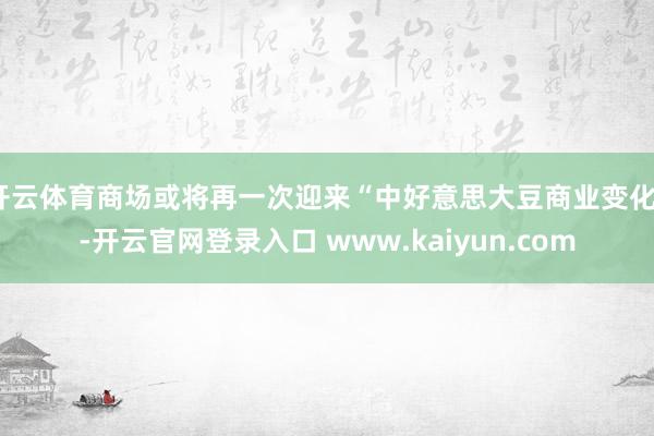 开云体育商场或将再一次迎来“中好意思大豆商业变化”-开云官网登录入口 www.kaiyun.com