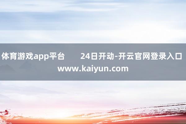 体育游戏app平台       24日开动-开云官网登录入口 www.kaiyun.com