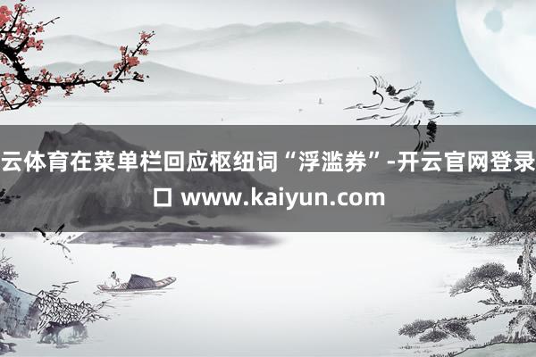 开云体育在菜单栏回应枢纽词“浮滥券”-开云官网登录入口 www.kaiyun.com