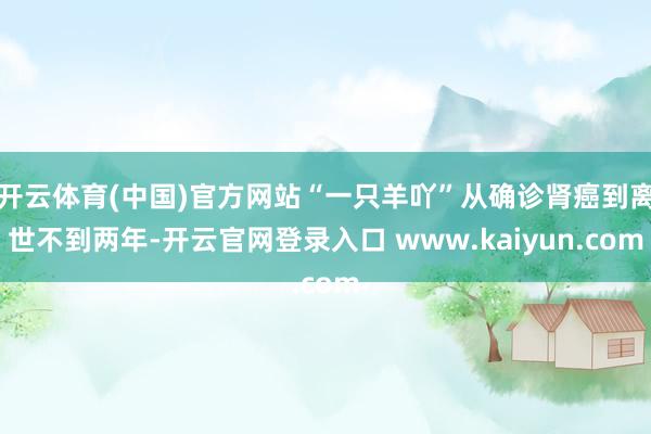 开云体育(中国)官方网站“一只羊吖”从确诊肾癌到离世不到两年-开云官网登录入口 www.kaiyun.com