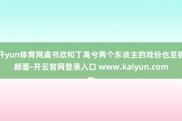 开yun体育网虞书欣和丁禹兮两个东谈主的戏份也至极颜面-开云官网登录入口 www.kaiyun.com
