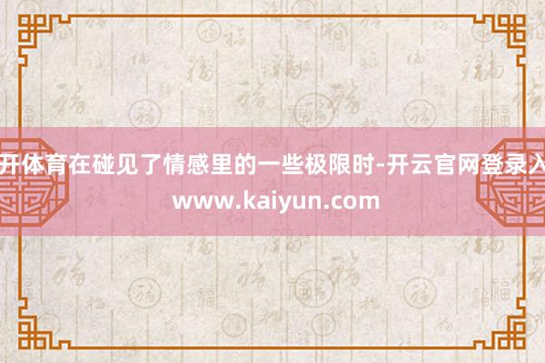 云开体育在碰见了情感里的一些极限时-开云官网登录入口 www.kaiyun.com