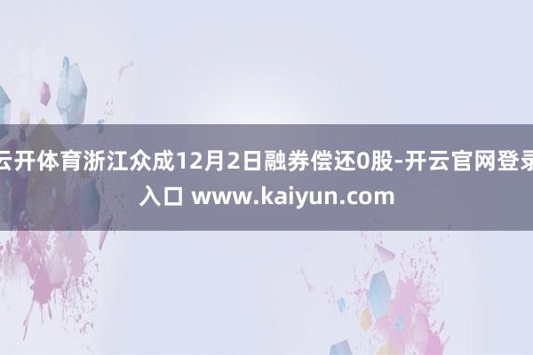 云开体育浙江众成12月2日融券偿还0股-开云官网登录入口 www.kaiyun.com