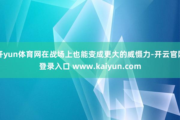开yun体育网在战场上也能变成更大的威慑力-开云官网登录入口 www.kaiyun.com