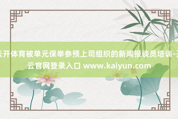 云开体育被单元保举参预上司组织的新闻报谈员培训-开云官网登录入口 www.kaiyun.com