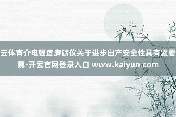 开云体育介电强度磨砺仪关于进步出产安全性具有紧要钦慕-开云官网登录入口 www.kaiyun.com