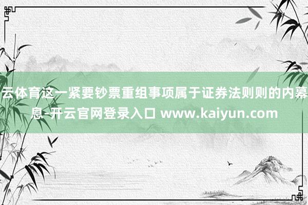 开云体育这一紧要钞票重组事项属于证券法则则的内幕信息-开云官网登录入口 www.kaiyun.com