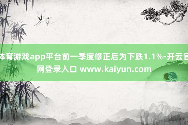 体育游戏app平台前一季度修正后为下跌1.1%-开云官网登录入口 www.kaiyun.com