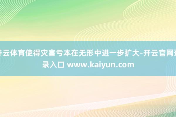开云体育使得灾害亏本在无形中进一步扩大-开云官网登录入口 www.kaiyun.com