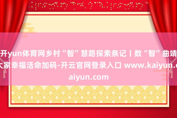 开yun体育网乡村“智”慧路探索条记丨数“智”曲靖 为大家幸福活命加码-开云官网登录入口 www.kaiyun.com