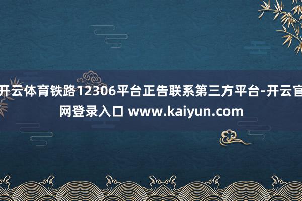 开云体育铁路12306平台正告联系第三方平台-开云官网登录入口 www.kaiyun.com