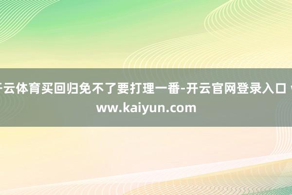 开云体育买回归免不了要打理一番-开云官网登录入口 www.kaiyun.com