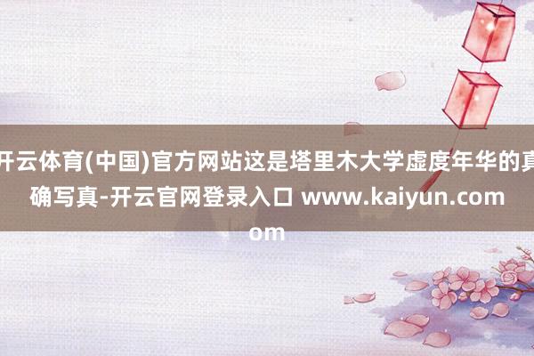 开云体育(中国)官方网站这是塔里木大学虚度年华的真确写真-开云官网登录入口 www.kaiyun.com