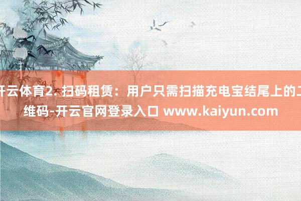 开云体育2. 扫码租赁：用户只需扫描充电宝结尾上的二维码-开云官网登录入口 www.kaiyun.com
