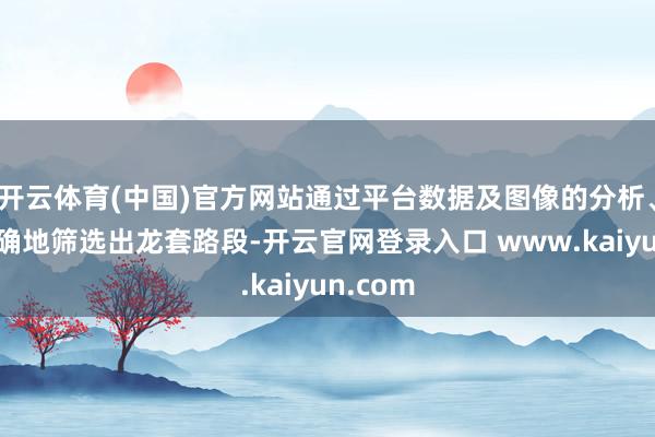 开云体育(中国)官方网站通过平台数据及图像的分析、快速准确地筛选出龙套路段-开云官网登录入口 www.kaiyun.com