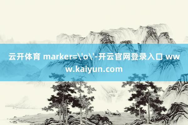 云开体育 marker='o'-开云官网登录入口 www.kaiyun.com
