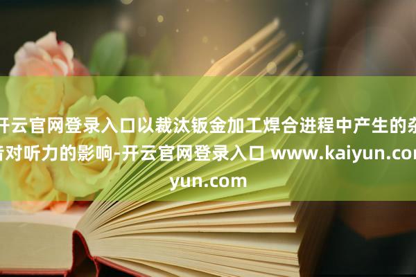 开云官网登录入口以裁汰钣金加工焊合进程中产生的杂音对听力的影响-开云官网登录入口 www.kaiyun.com