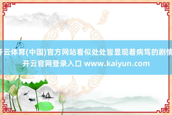 开云体育(中国)官方网站看似处处皆显现着病笃的剧情-开云官网登录入口 www.kaiyun.com