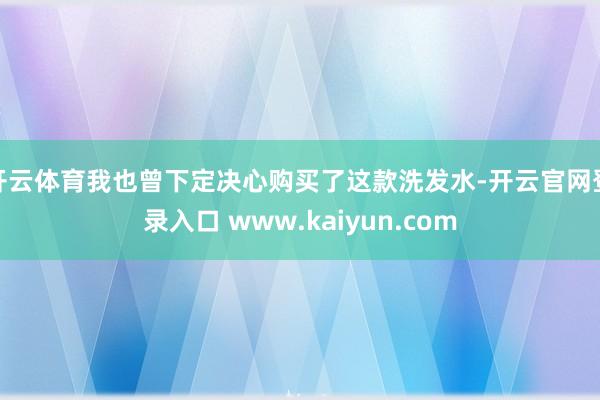 开云体育我也曾下定决心购买了这款洗发水-开云官网登录入口 www.kaiyun.com