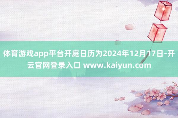 体育游戏app平台开庭日历为2024年12月17日-开云官网登录入口 www.kaiyun.com