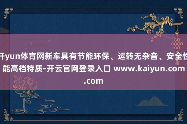 开yun体育网新车具有节能环保、运转无杂音、安全性能高档特质-开云官网登录入口 www.kaiyun.com