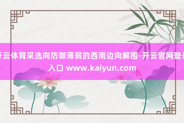 开云体育采选向防御薄弱的西南边向解围-开云官网登录入口 www.kaiyun.com