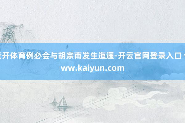 云开体育例必会与胡宗南发生迤逦-开云官网登录入口 www.kaiyun.com