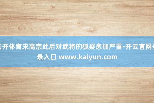 云开体育宋高宗此后对武将的狐疑愈加严重-开云官网登录入口 www.kaiyun.com