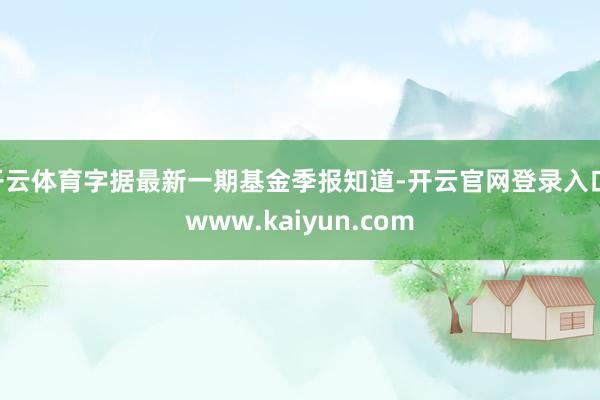 开云体育字据最新一期基金季报知道-开云官网登录入口 www.kaiyun.com