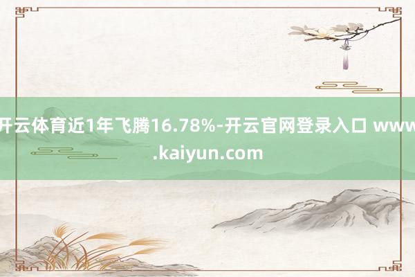开云体育近1年飞腾16.78%-开云官网登录入口 www.kaiyun.com