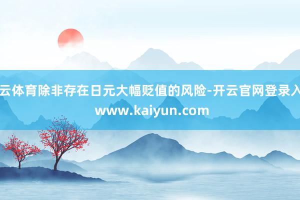 开云体育除非存在日元大幅贬值的风险-开云官网登录入口 www.kaiyun.com